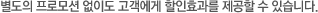 별도의 프로모션 없이도 고객에게 할인효과를 제공할 수 있습니다.