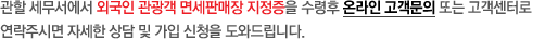 관할 세무서에서 외국인 관광객 면세판매장 지정증을 수령후 온라인 고객문의 또는 고객센터로 연락주시면 자세한 상담 및 가입 신청을 도와드립니다.