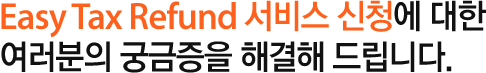 Easy Tax Refund 서비스 신청에 대한 여러분의 궁금증을 해결해 드립니다.