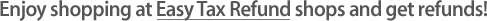 Enjoy shopping at Easy Tax Refund shops and get refunds!
