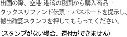 出国の際、空港·港湾の税関から購入商品 •タックスリファンド伝票 • パスポートを提示し、搬出確認スタンプを押してもらってください。(スタンプがない場合、還付ができません)