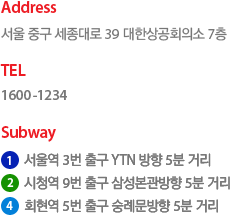 주소:서울 중구 세종대로 39 대한상공회의소 7층, 전화 1600-1234, 지하철 1호선 서울역 3번출구 ytn방향 5분거리, 2호선 시청역 9번출구 삼성본관방향 5분 거리, 4호선 회현역 5번 출구 숭례문방향 5분 거리