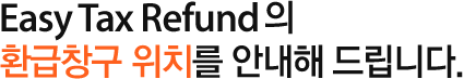Easy Tax Refund의 환급창구 위치를 안내해 드립니다.