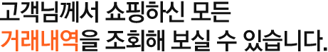 고객님께서 쇼핑하신 모든 거래내역을 조회해 보실 수 있습니다.