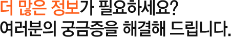 더 많은 정보가 필요하세요? 여러분의 궁금증을 해결해 드립니다.